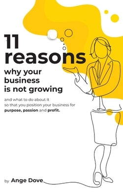 11 Reasons Why Your Business Is Not Growing: and what to do about it so that you position your business for PURPOSE, PASSION and PROFIT by Dove, Ange