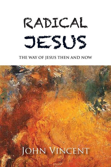 Radical Jesus: The Way of Jesus Then and Now by Vincent, John