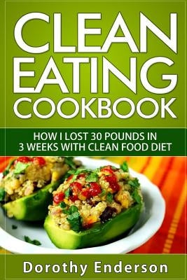 Clean Eating Cookbook: How I Lost 30 Pounds in 3 Weeks with Clean Food Diet by Enderson, Dorothy