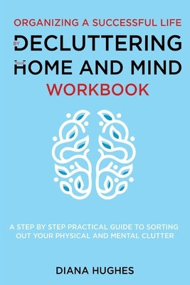 Organizing A Successful Life By Decluttering Your Home And Mind: A step by step practical guide to help organize your physical and mental clutter (han by Hughes, Diana