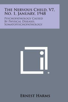 The Nervous Child, V7, No. 1, January, 1948: Psychopathology Caused by Physical Diseases, Somatopsychopathology by Harms, Ernest
