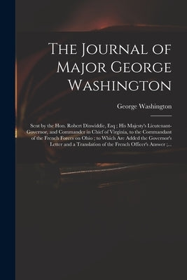 The Journal of Major George Washington: Sent by the Hon. Robert Dinwiddie, Esq; His Majesty's Lieutenant-governor, and Commander in Chief of Virginia, by Washington, George 1732-1799