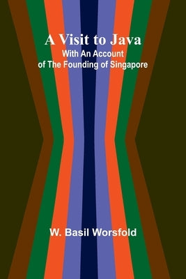 A Visit to Java; With an Account of the Founding of Singapore by Basil Worsfold, W.