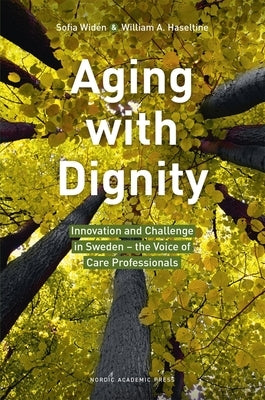 Aging with Dignity: Innovation and Challenge in Sweden - The Voice of Elder Care Professionals by Widén, Sofia