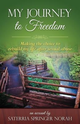 My Journey to Freedom: "Making the choice to rebuild my life after sexual abuse." by Norah, Saterria Springer