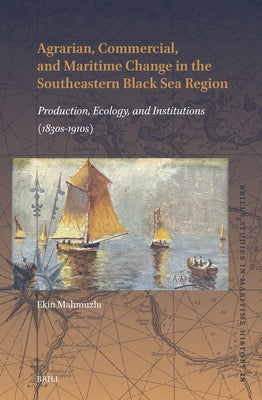 Agrarian, Commercial, and Maritime Change in the Southeastern Black Sea Region: Production, Ecology, and Institutions (1830s-1910s) by Mahmuzlu, Ekin