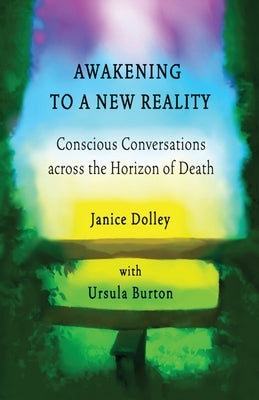 Awakening to a New Reality: Conscious Conversation Across the Horizon of Death by Dolley, Janice