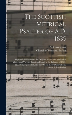 The Scottish Metrical Psalter of A.D. 1635: Reprinted in Full From the Original Work; the Additional Matter and Various Readings Found in the Editions by Livingston, Neil D. 1899