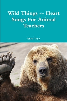Wild Things -- Heart Songs For Animal Teachers by Toso, Erec