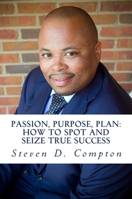 PASSION, PURPOSE, PLAN How to Spot and Seize True Success: PASSION, PURPOSE, PLAN How to Spot and Seize True Success by Compton, Steven D.
