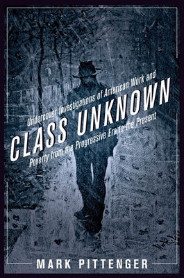 Class Unknown: Undercover Investigations of American Work and Poverty from the Progressive Era to the Present by Pittenger, Mark