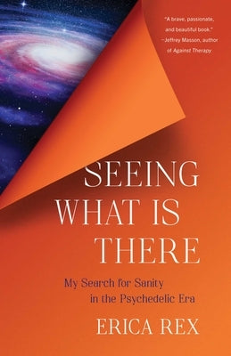 Seeing What Is There: My Search for Sanity in the Psychedelic Era by Rex, Erica