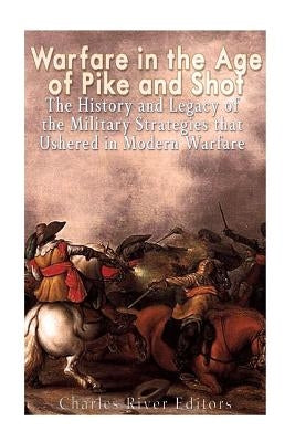 Warfare in the Era of Pike and Shot: The History and Legacy of the Military Strategies that Ushered in Modern Warfare by Charles River