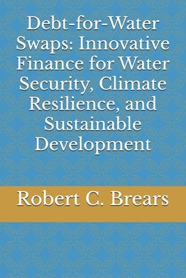 Debt-for-Water Swaps: Innovative Finance for Water Security, Climate Resilience, and Sustainable Development by Brears, Robert C.