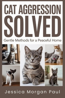 Cat Aggression Solved: Gentle Methods for a Peaceful Home by Morgan Paul, Jessica