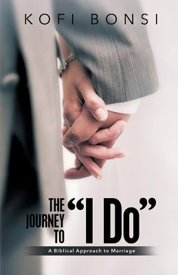The Journey to "I Do": A Biblical Approach To Marriage by Bonsi, Kofi