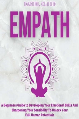 Empath: A Beginners Guide To Developing Your Emotional Skills And Sharpening Your Sensibility To Unlock Your Full Human Potentials by Cloud, Daniel