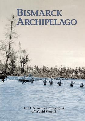 The U.S. Army Campaigns of World War II: Bismarck Archipelago by U S Army Center of Military History