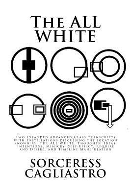 The ALL WHITE: Two Expanded Advanced Class transcripts with Instillations discussing the location known as THE ALL WHITE, Thoughts, I by Cagliastro, Sorceress