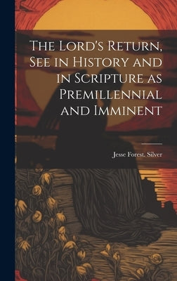 The Lord's Return, See in History and in Scripture as Premillennial and Imminent by Silver, Jesse Forest