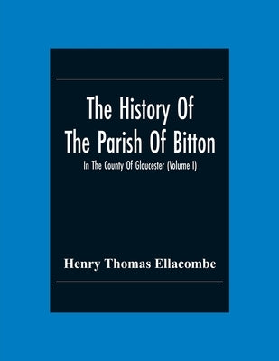 The History Of The Parish Of Bitton, In The County Of Gloucester (Volume I) by Thomas Ellacombe, Henry