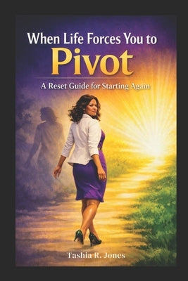 When Life Forces You to Pivot: A Reset Guide for Starting Again by Jones, Tashia R.