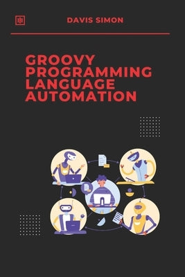 Groovy Programming Language for Automation: Unlock the full potential of Groovy to streamline workflows, simplify coding by Simon, Davis