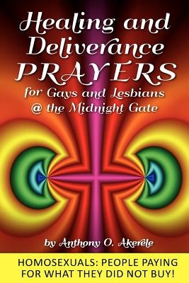 Healing and Deliverance Prayers for Gays and Lesbians @ The Midnight Gate: Prayers to heal, cure and deliver from Homosexuality by Akerele, Anthony O.