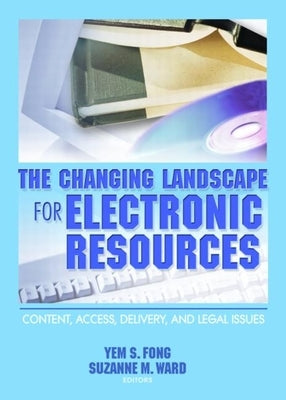 The Changing Landscape for Electronic Resources: Content, Access, Delivery, and Legal Issues by Fong, Yem S.