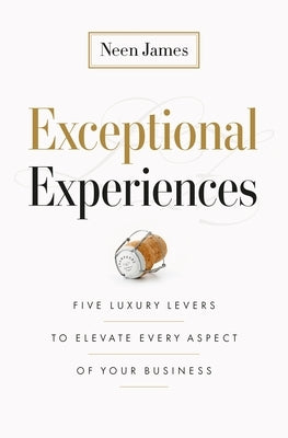 Exceptional Experiences: Five Luxury Levers to Elevate Every Aspect of Your Business by James, Neen