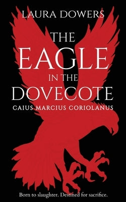 The Eagle in the Dovecote: Caius Marcius Coriolanus by Dowers, Laura