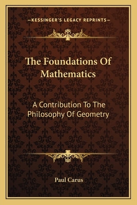 The Foundations Of Mathematics: A Contribution To The Philosophy Of Geometry by Carus, Paul
