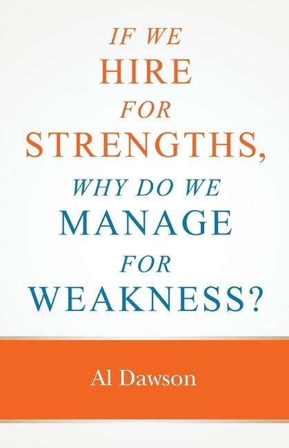 If we hire for strengths, why do we manage for weakness: A quick guide to managing strengths and building confidence in your team by Dawson, Al