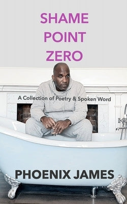 Shame Point Zero: A Collection of Poetry and Spoken Word by James, Phoenix