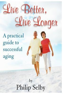 Live Better, Live Longer: A Practical Guide to Successful Aging by Selby, Dr Philip