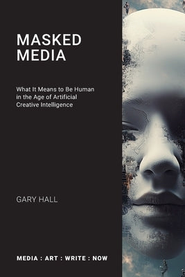 Masked Media: What It Means to Be Human in the Age of Artificial Creative Intelligence by Hall, Gary