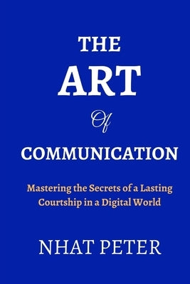 The Art of Communication: Mastering the Secrets of a Lasting Courtship in a Digital World by Peter, Nhat G.