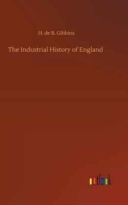 The Industrial History of England by Gibbins, H. De B.