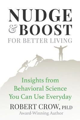 Nudge & Boost for Better Living: Insights from Behavioral Science You Can Use Every Day by Crow Ph. D., Robert