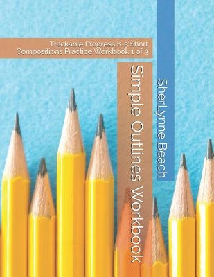 Simple Outlines Workbook: Trackable Progress K-3 Short Compositions Practice Workbook 1 of 3 by Beach, Sherlynne