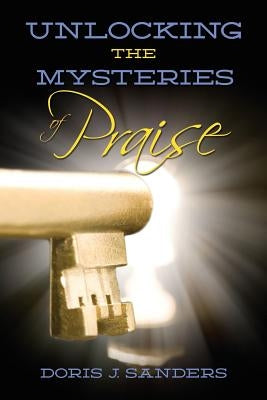 Unlocking the Mysteries of Praise by Sanders, Doris J.