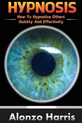 Hypnosis: How To Hypnotize Others Quickly And Efficiently by Harris, Alonzo