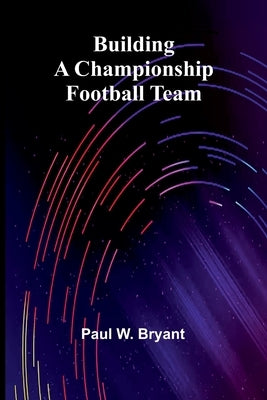 Building A Championship Football Team by W. Bryant, Paul