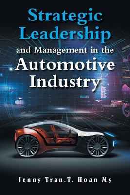 Strategic Leadership and Management in the Automotive Industry by Tran T. Hoan My, Jenny
