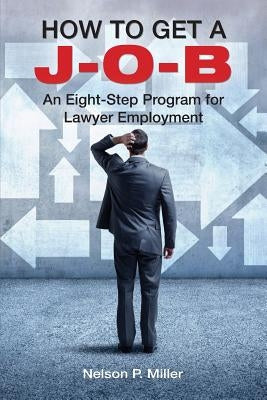 How to Get a J-O-B: An Eight-Step Program for Lawyer Employment by Miller, Nelson P.