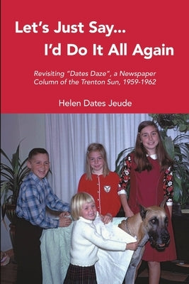 Let's Just Say I'd Do It All Again: Revisiting Dates Daze, a Newspaper Column of the Trenton Sun, 1959-1962 by Jeude, Helen Dates