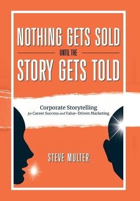Nothing Gets Sold Until the Story Gets Told: Corporate Storytelling for Career Success and Value-Driven Marketing by Multer, Steve