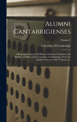 Alumni Cantabrigienses; a Biographical List of all Known Students, Graduates and Holders of Office at the University of Cambridge, From the Earliest T by University of Cambridge