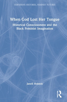 When God Lost Her Tongue: Historical Consciousness and the Black Feminist Imagination by Hobson, Janell