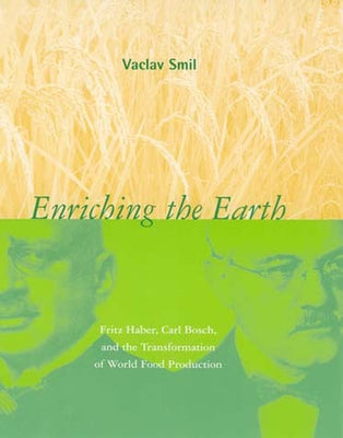 Enriching the Earth: Fritz Haber, Carl Bosch, and the Transformation of World Food Production by Smil, Vaclav